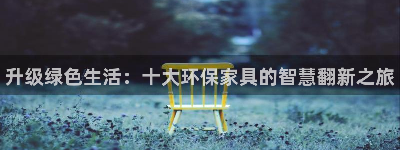 沐鸣2官方注册中心：升级绿色生活：十大环保家具的智慧翻新之旅