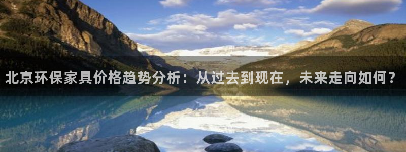 沐鸣2登录网页：北京环保家具价格趋势分析：从过去到现在，未来