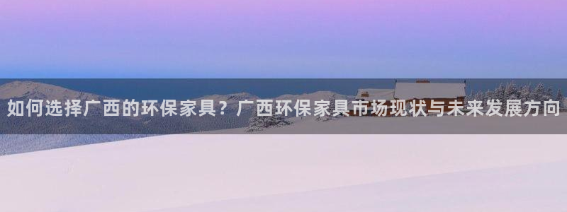 沐鸣2登入官网：如何选择广西的环保家具？广西环保家具市场现状