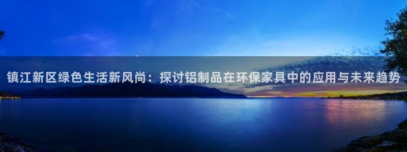 沐鸣2登陆测速：镇江新区绿色生活新风尚：探讨铝制品在环保家具