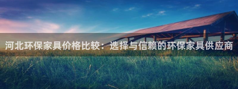 沐鸣2手机网页登录入口：河北环保家具价格比较：选择与信赖的环