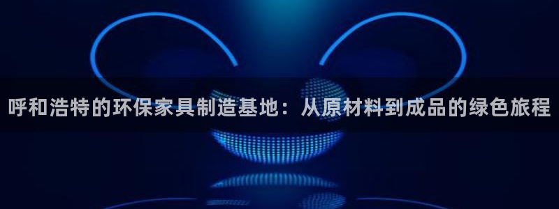 沐鸣2平台注册会员：呼和浩特的环保家具制造基地：从原材料到成